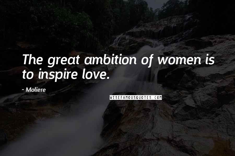 Moliere Quotes: The great ambition of women is to inspire love.