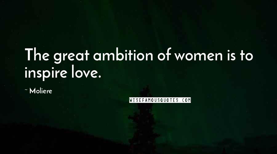 Moliere Quotes: The great ambition of women is to inspire love.