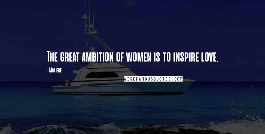 Moliere Quotes: The great ambition of women is to inspire love.