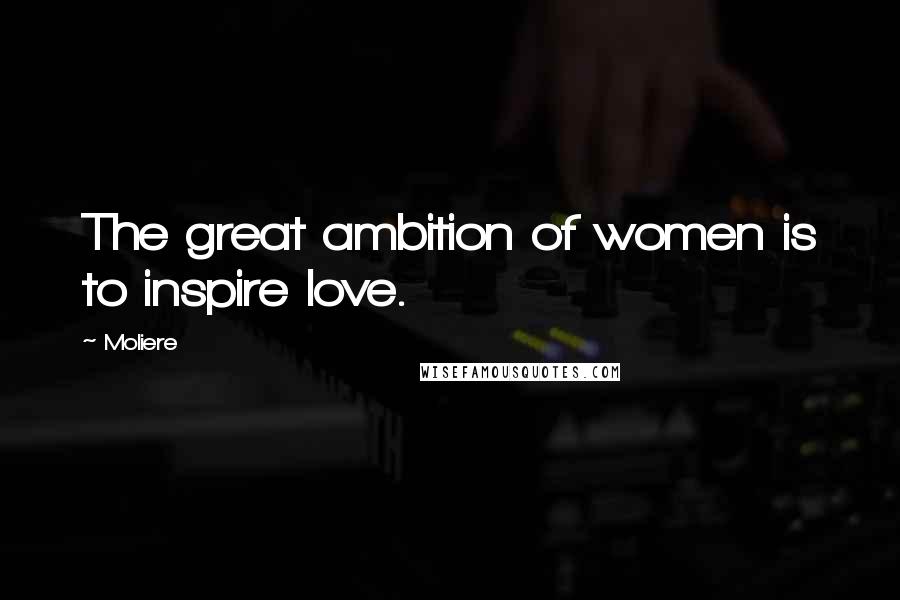 Moliere Quotes: The great ambition of women is to inspire love.