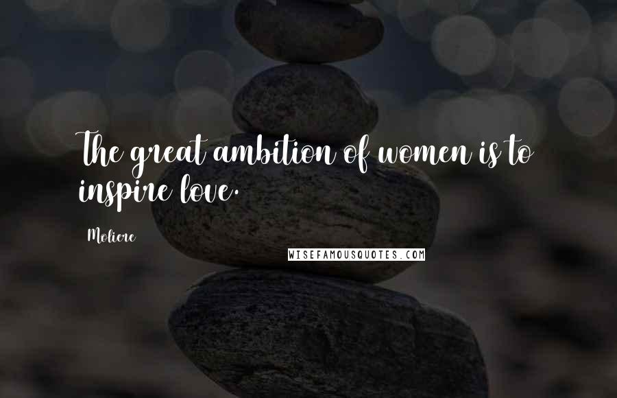 Moliere Quotes: The great ambition of women is to inspire love.