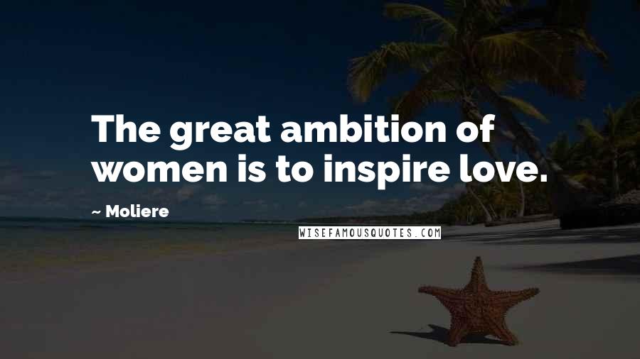 Moliere Quotes: The great ambition of women is to inspire love.