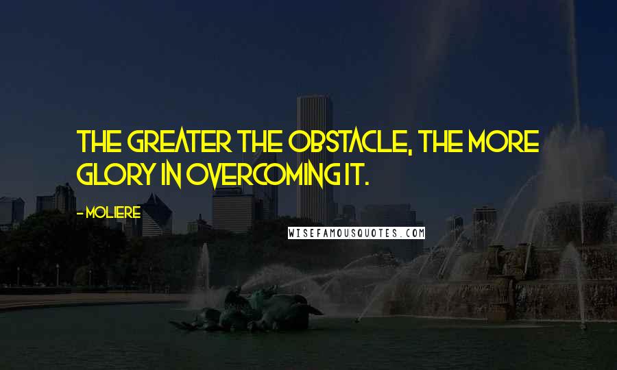 Moliere Quotes: The greater the obstacle, the more glory in overcoming it.