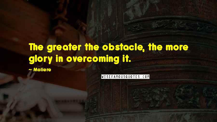 Moliere Quotes: The greater the obstacle, the more glory in overcoming it.