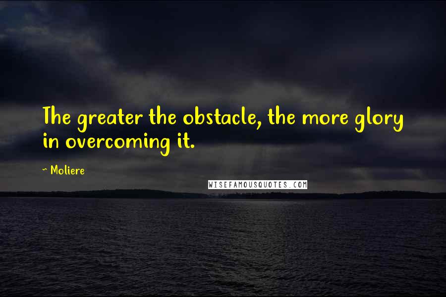 Moliere Quotes: The greater the obstacle, the more glory in overcoming it.