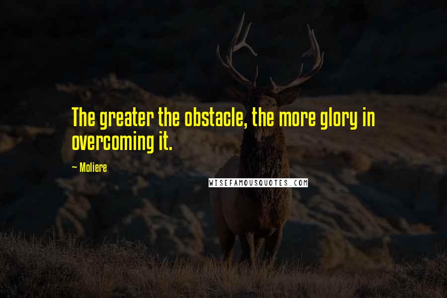 Moliere Quotes: The greater the obstacle, the more glory in overcoming it.