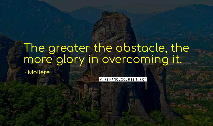 Moliere Quotes: The greater the obstacle, the more glory in overcoming it.