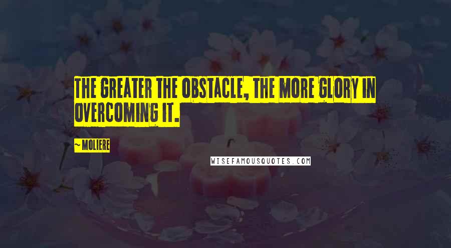 Moliere Quotes: The greater the obstacle, the more glory in overcoming it.