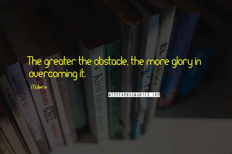 Moliere Quotes: The greater the obstacle, the more glory in overcoming it.