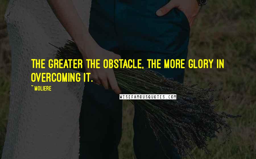 Moliere Quotes: The greater the obstacle, the more glory in overcoming it.