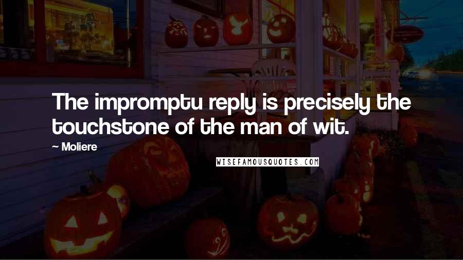 Moliere Quotes: The impromptu reply is precisely the touchstone of the man of wit.