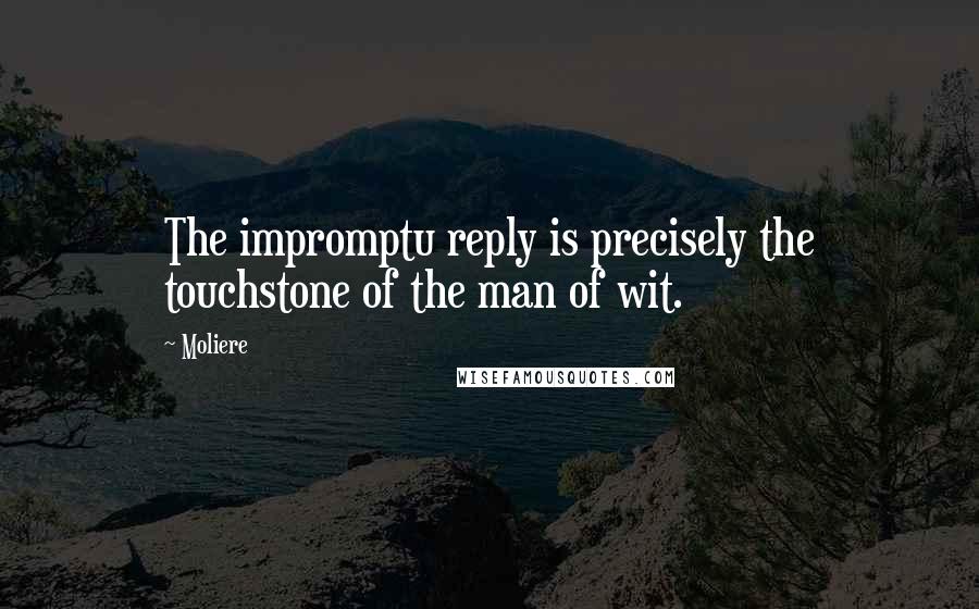 Moliere Quotes: The impromptu reply is precisely the touchstone of the man of wit.