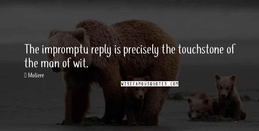 Moliere Quotes: The impromptu reply is precisely the touchstone of the man of wit.
