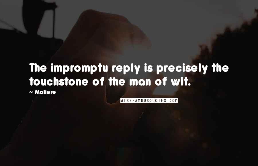 Moliere Quotes: The impromptu reply is precisely the touchstone of the man of wit.
