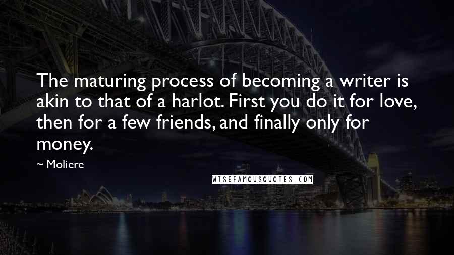 Moliere Quotes: The maturing process of becoming a writer is akin to that of a harlot. First you do it for love, then for a few friends, and finally only for money.