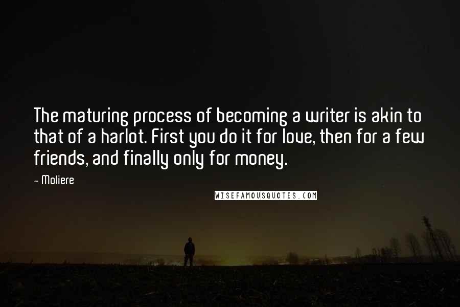 Moliere Quotes: The maturing process of becoming a writer is akin to that of a harlot. First you do it for love, then for a few friends, and finally only for money.