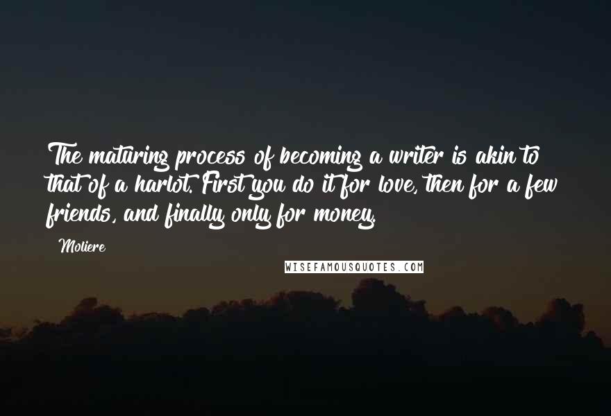 Moliere Quotes: The maturing process of becoming a writer is akin to that of a harlot. First you do it for love, then for a few friends, and finally only for money.