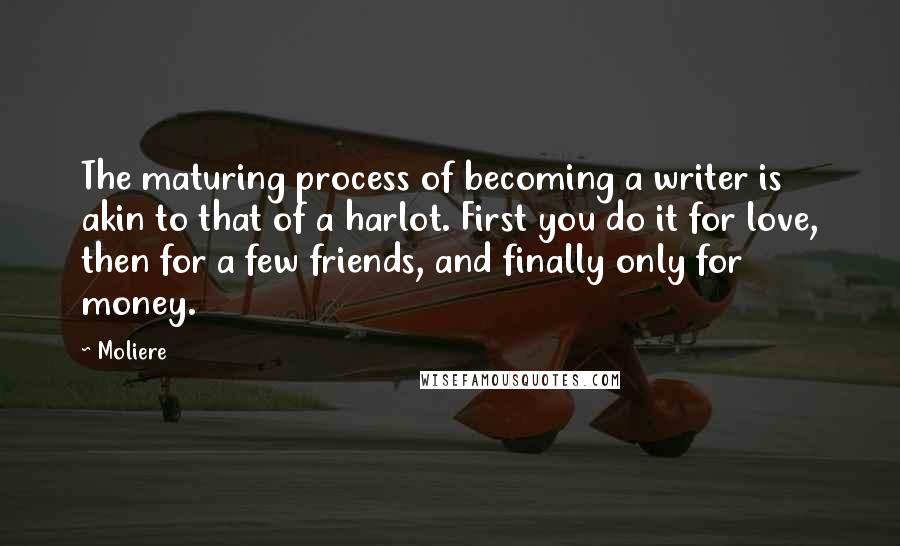 Moliere Quotes: The maturing process of becoming a writer is akin to that of a harlot. First you do it for love, then for a few friends, and finally only for money.