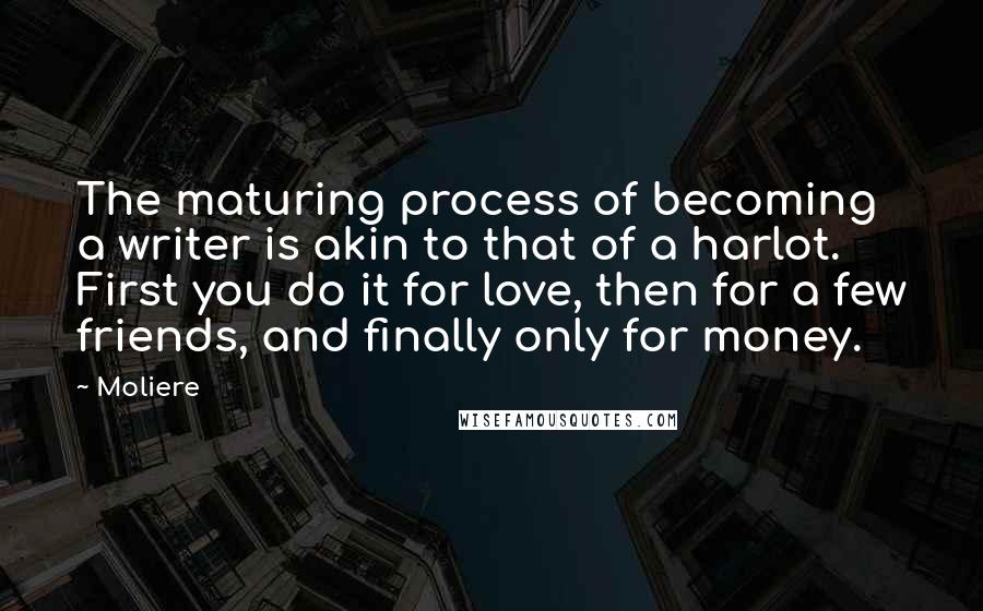 Moliere Quotes: The maturing process of becoming a writer is akin to that of a harlot. First you do it for love, then for a few friends, and finally only for money.