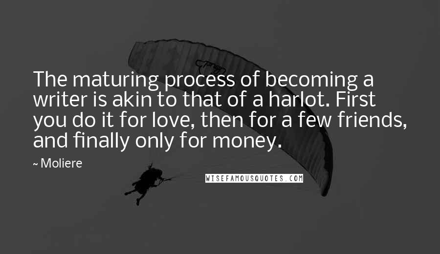 Moliere Quotes: The maturing process of becoming a writer is akin to that of a harlot. First you do it for love, then for a few friends, and finally only for money.