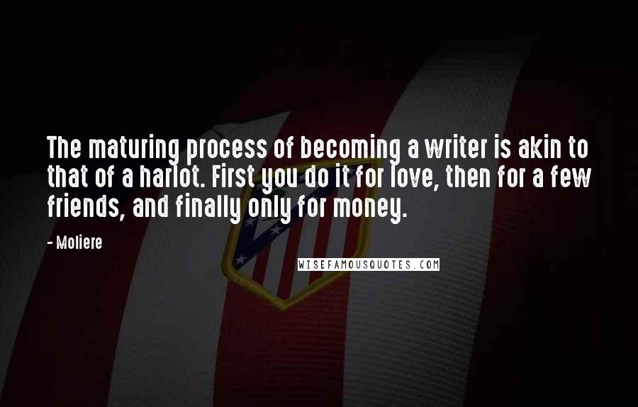 Moliere Quotes: The maturing process of becoming a writer is akin to that of a harlot. First you do it for love, then for a few friends, and finally only for money.