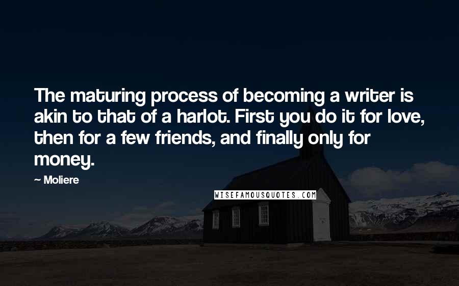 Moliere Quotes: The maturing process of becoming a writer is akin to that of a harlot. First you do it for love, then for a few friends, and finally only for money.