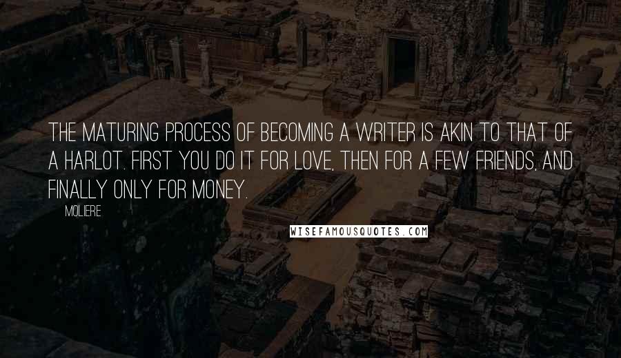 Moliere Quotes: The maturing process of becoming a writer is akin to that of a harlot. First you do it for love, then for a few friends, and finally only for money.