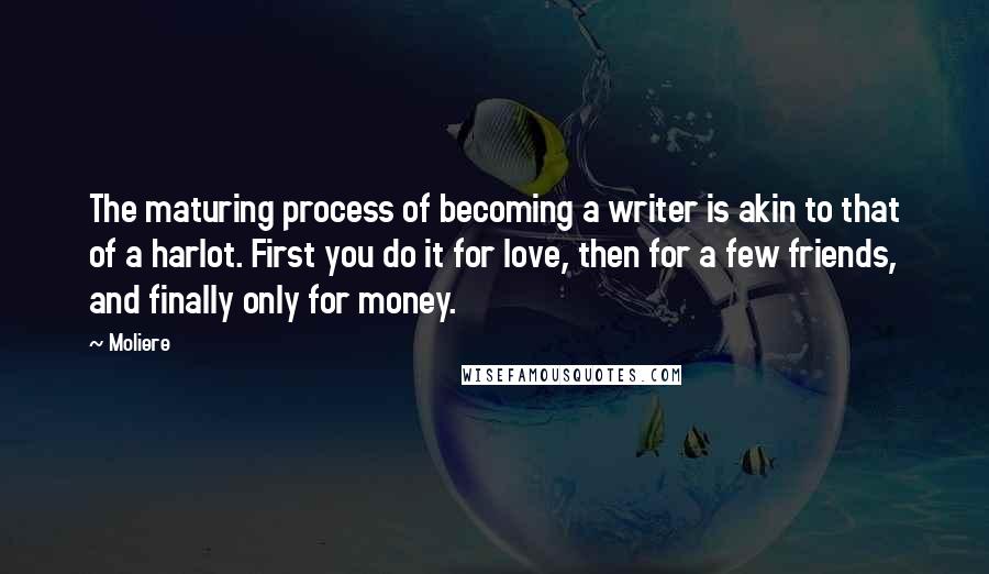 Moliere Quotes: The maturing process of becoming a writer is akin to that of a harlot. First you do it for love, then for a few friends, and finally only for money.