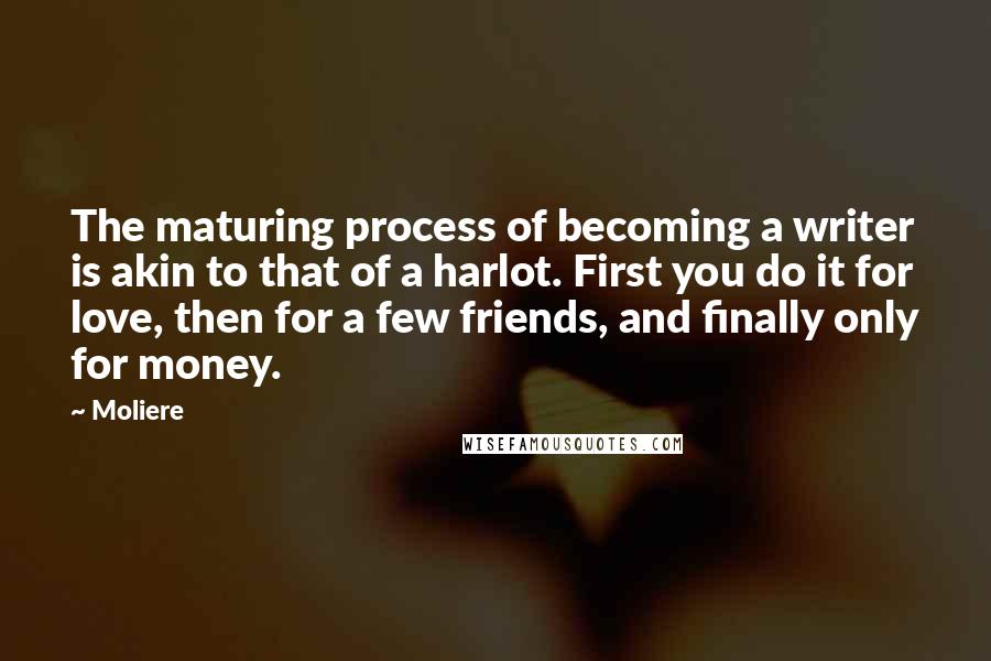 Moliere Quotes: The maturing process of becoming a writer is akin to that of a harlot. First you do it for love, then for a few friends, and finally only for money.