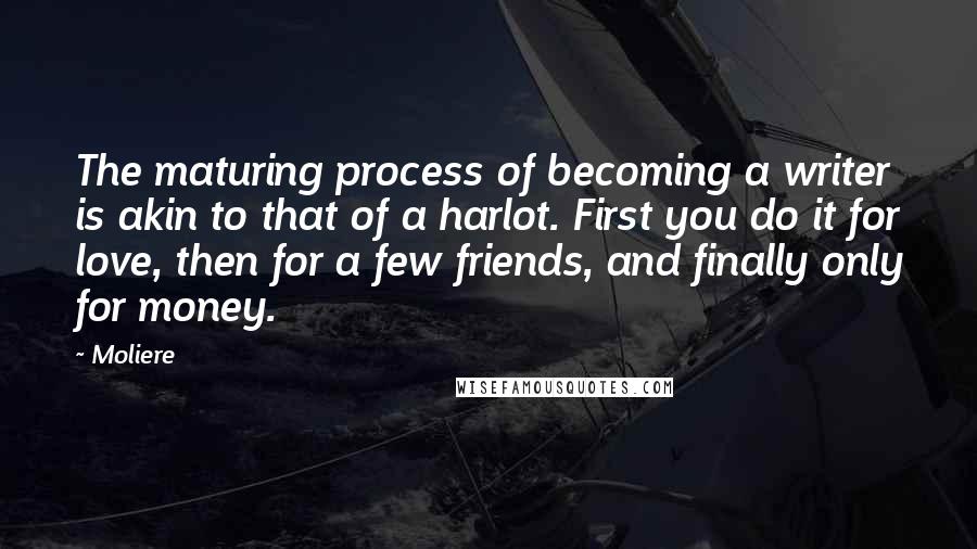 Moliere Quotes: The maturing process of becoming a writer is akin to that of a harlot. First you do it for love, then for a few friends, and finally only for money.