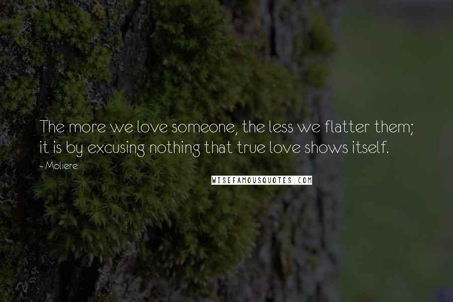 Moliere Quotes: The more we love someone, the less we flatter them; it is by excusing nothing that true love shows itself.