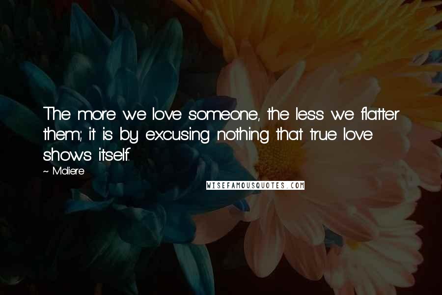 Moliere Quotes: The more we love someone, the less we flatter them; it is by excusing nothing that true love shows itself.