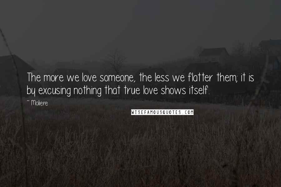 Moliere Quotes: The more we love someone, the less we flatter them; it is by excusing nothing that true love shows itself.