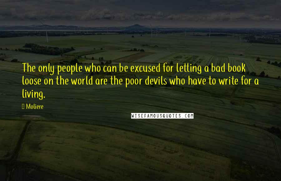 Moliere Quotes: The only people who can be excused for letting a bad book loose on the world are the poor devils who have to write for a living.