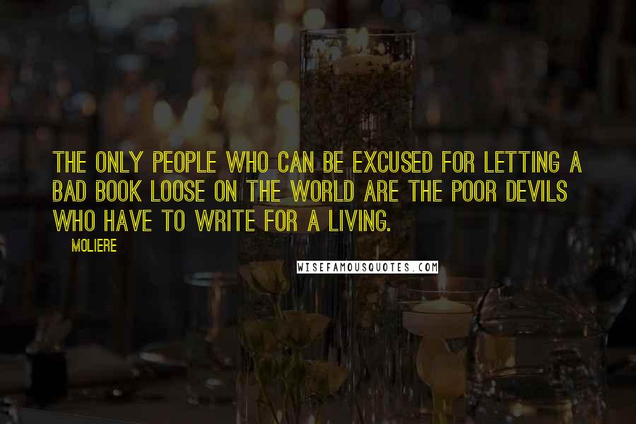 Moliere Quotes: The only people who can be excused for letting a bad book loose on the world are the poor devils who have to write for a living.