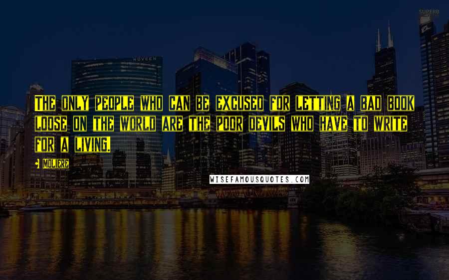 Moliere Quotes: The only people who can be excused for letting a bad book loose on the world are the poor devils who have to write for a living.