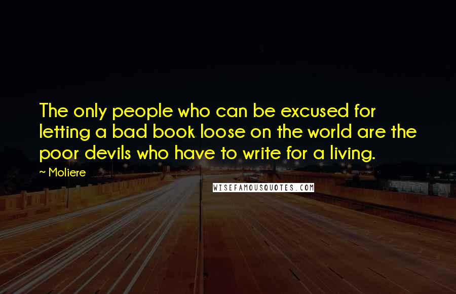 Moliere Quotes: The only people who can be excused for letting a bad book loose on the world are the poor devils who have to write for a living.