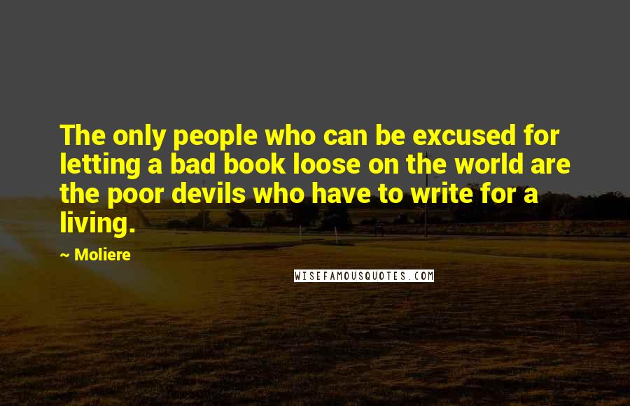 Moliere Quotes: The only people who can be excused for letting a bad book loose on the world are the poor devils who have to write for a living.