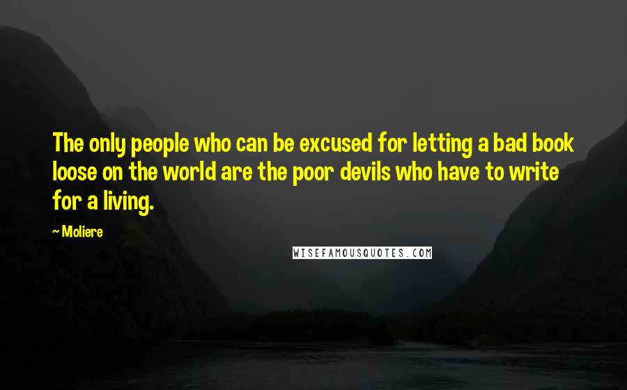 Moliere Quotes: The only people who can be excused for letting a bad book loose on the world are the poor devils who have to write for a living.