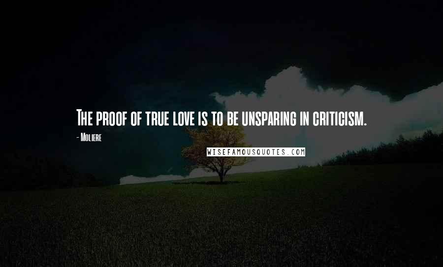 Moliere Quotes: The proof of true love is to be unsparing in criticism.