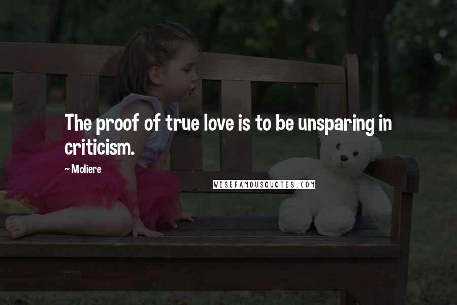 Moliere Quotes: The proof of true love is to be unsparing in criticism.