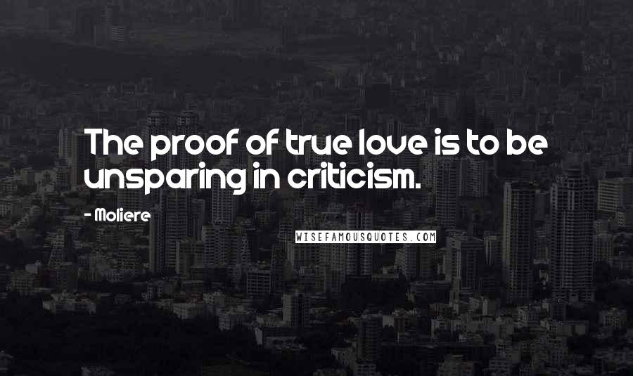 Moliere Quotes: The proof of true love is to be unsparing in criticism.