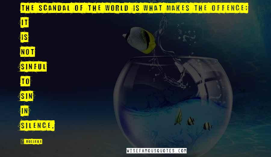 Moliere Quotes: The scandal of the world is what makes the offence; it is not sinful to sin in silence.