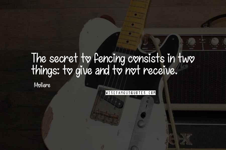 Moliere Quotes: The secret to fencing consists in two things: to give and to not receive.