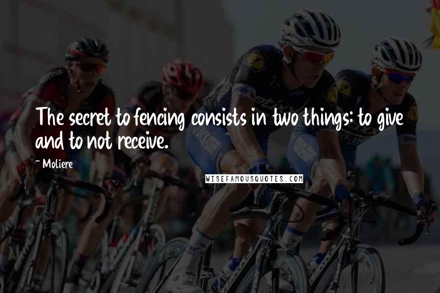 Moliere Quotes: The secret to fencing consists in two things: to give and to not receive.