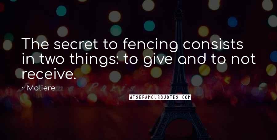 Moliere Quotes: The secret to fencing consists in two things: to give and to not receive.
