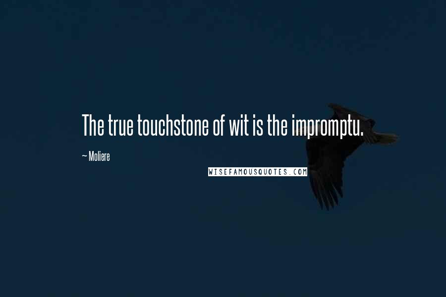 Moliere Quotes: The true touchstone of wit is the impromptu.