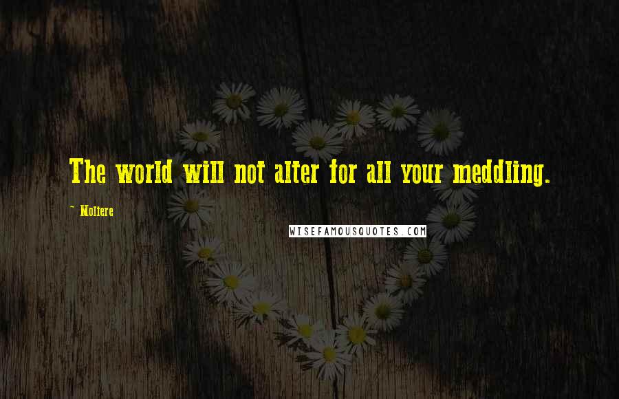 Moliere Quotes: The world will not alter for all your meddling.