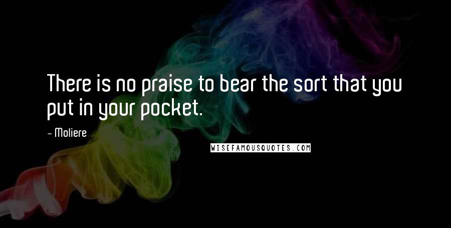 Moliere Quotes: There is no praise to bear the sort that you put in your pocket.