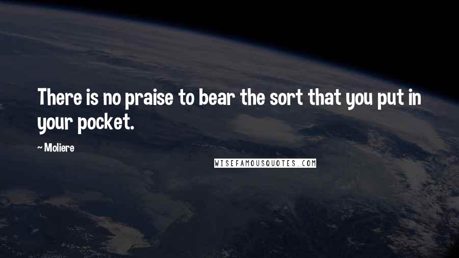 Moliere Quotes: There is no praise to bear the sort that you put in your pocket.